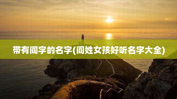 带有阎字的名字(阎姓女孩好听名字大全)