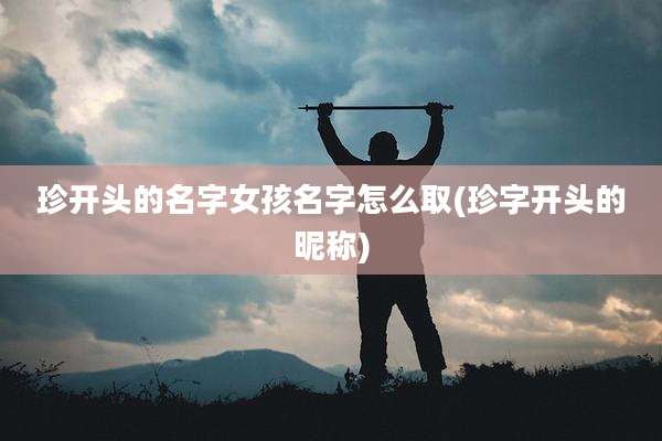 珍开头的名字女孩名字怎么取(珍字开头的昵称)