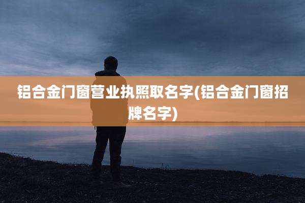 铝合金门窗营业执照取名字(铝合金门窗招牌名字)