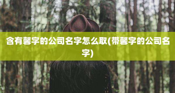 含有馨字的公司名字怎么取(带馨字的公司名字)