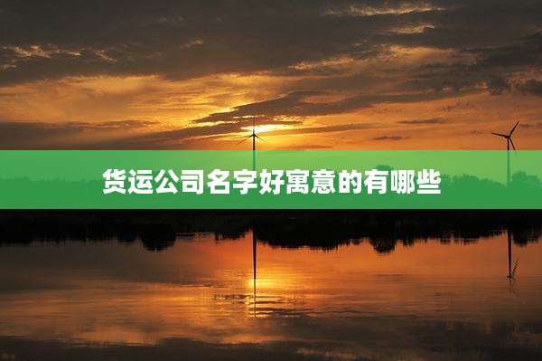 货运公司名字好寓意的有哪些
