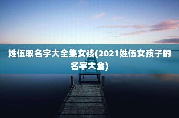 姓伍取名字大全集女孩(2021姓伍女孩子的名字大全)