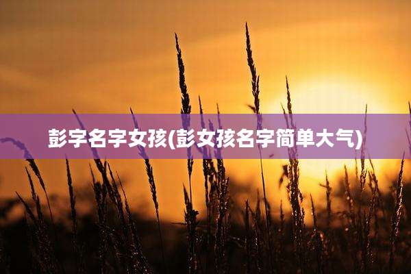 彭字名字女孩(彭女孩名字简单大气)