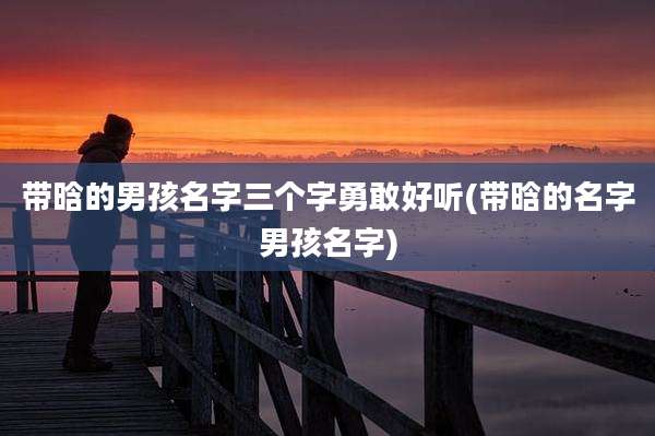 带晗的男孩名字三个字勇敢好听(带晗的名字男孩名字)
