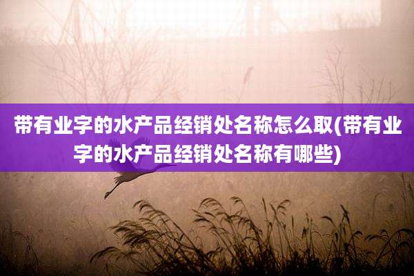 带有业字的水产品经销处名称怎么取(带有业字的水产品经销处名称有哪些)