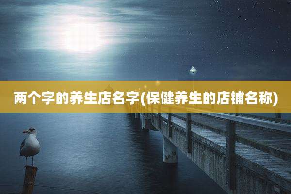 两个字的养生店名字(保健养生的店铺名称)