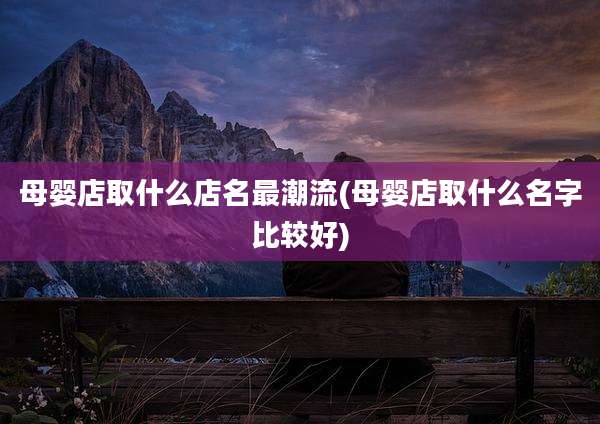 母婴店取什么店名最潮流(母婴店取什么名字比较好)