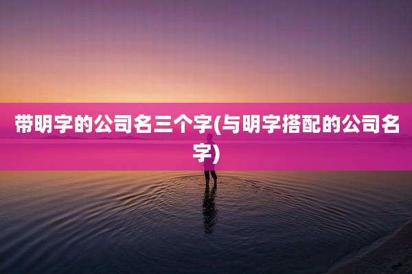 带明字的公司名三个字(与明字搭配的公司名字)