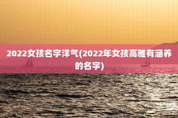 2022女孩名字洋气(2022年女孩高雅有涵养的名字)