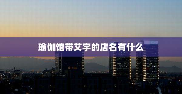 瑜伽馆带艾字的店名有什么