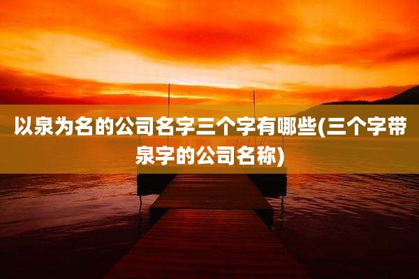 以泉为名的公司名字三个字有哪些(三个字带泉字的公司名称)