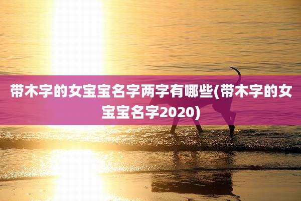 带木字的女宝宝名字两字有哪些(带木字的女宝宝名字2020)