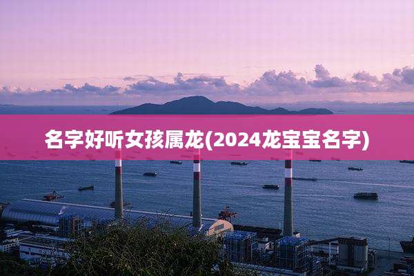 名字好听女孩属龙(2024龙宝宝名字)