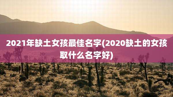 2021年缺土女孩最佳名字(2020缺土的女孩取什么名字好)