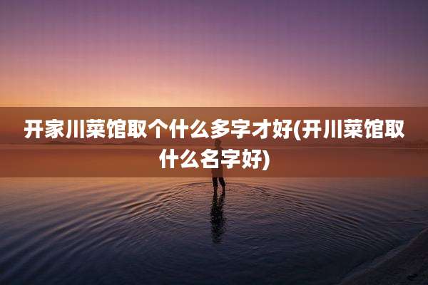 开家川菜馆取个什么多字才好(开川菜馆取什么名字好)