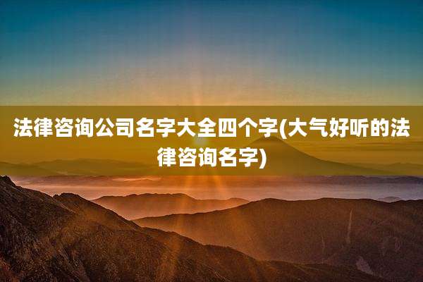 法律咨询公司名字大全四个字(大气好听的法律咨询名字)