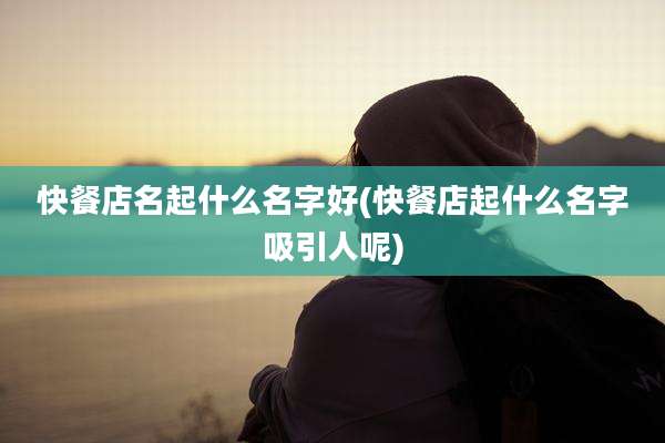 快餐店名起什么名字好(快餐店起什么名字吸引人呢)