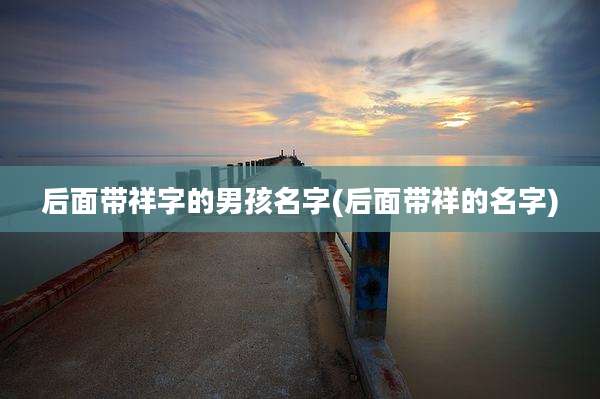 后面带祥字的男孩名字(后面带祥的名字)