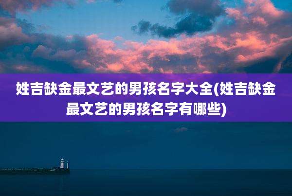姓吉缺金最文艺的男孩名字大全(姓吉缺金最文艺的男孩名字有哪些)