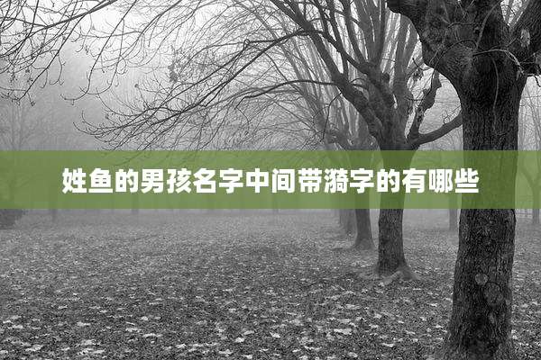 姓鱼的男孩名字中间带漪字的有哪些