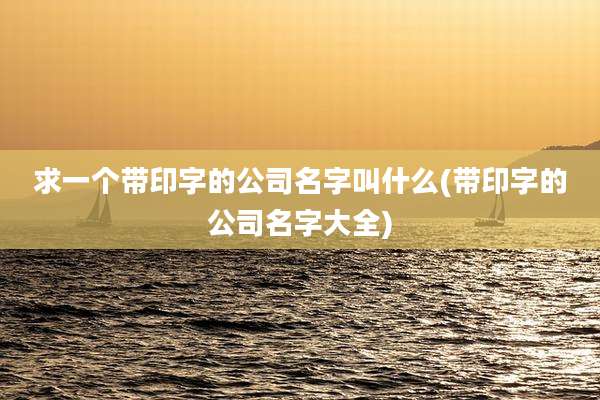 求一个带印字的公司名字叫什么(带印字的公司名字大全)