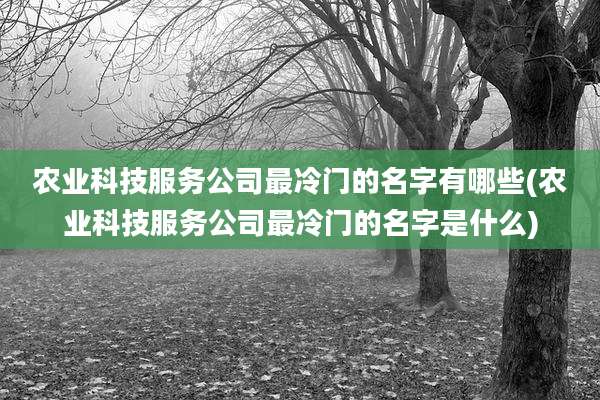 农业科技服务公司最冷门的名字有哪些(农业科技服务公司最冷门的名字是什么)