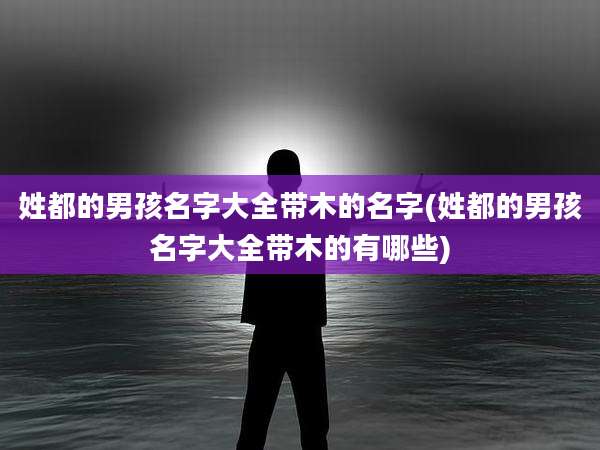 姓都的男孩名字大全带木的名字(姓都的男孩名字大全带木的有哪些)