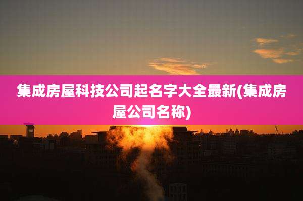 集成房屋科技公司起名字大全最新(集成房屋公司名称)