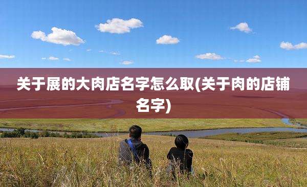 关于展的大肉店名字怎么取(关于肉的店铺名字)