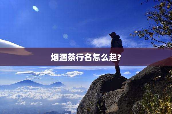 烟酒茶行名怎么起?
