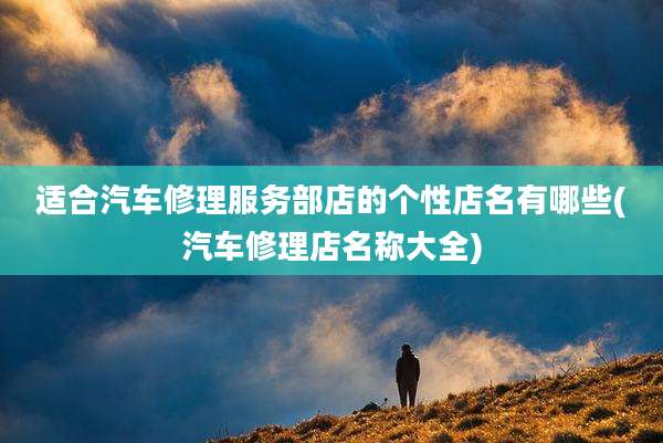 适合汽车修理服务部店的个性店名有哪些(汽车修理店名称大全)