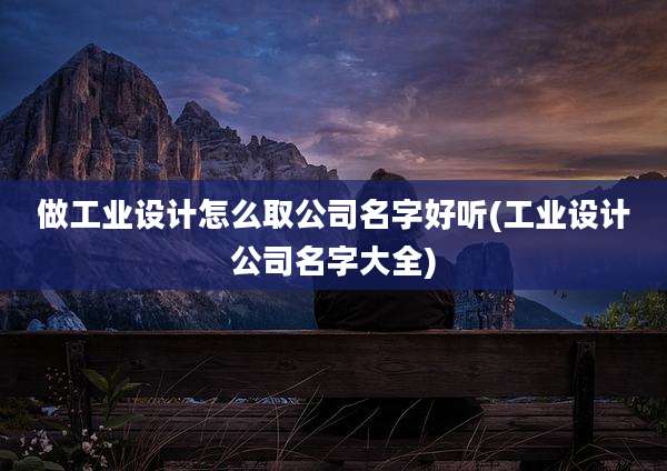 做工业设计怎么取公司名字好听(工业设计公司名字大全)
