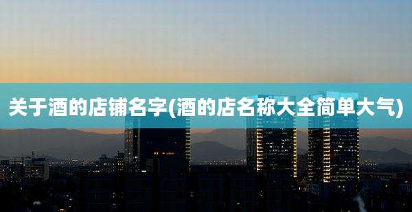 关于酒的店铺名字(酒的店名称大全简单大气)