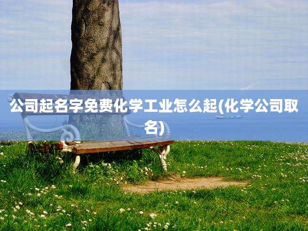 公司起名字免费化学工业怎么起(化学公司取名)