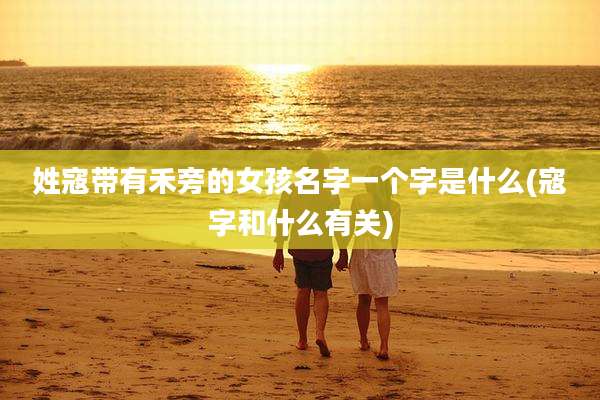 姓寇带有禾旁的女孩名字一个字是什么(寇字和什么有关)