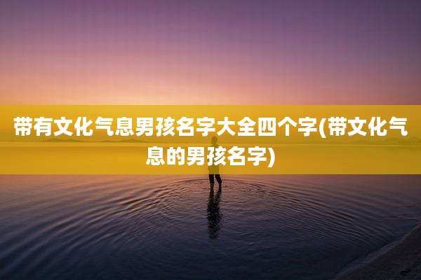 带有文化气息男孩名字大全四个字(带文化气息的男孩名字)