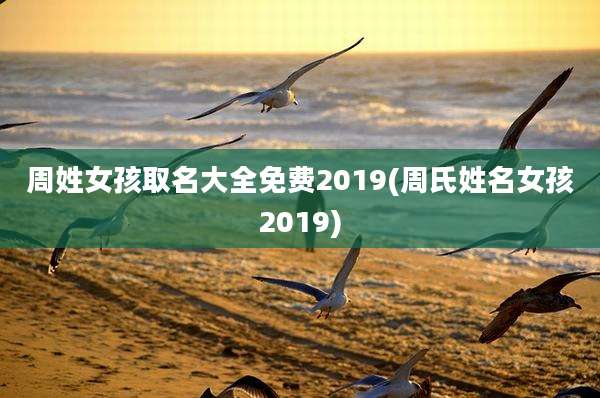 周姓女孩取名大全免费2019(周氏姓名女孩2019)