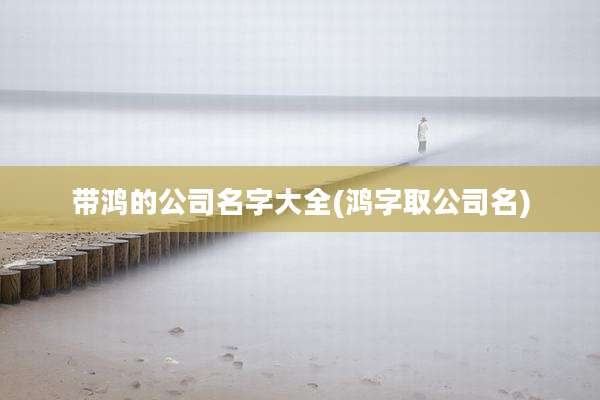 带鸿的公司名字大全(鸿字取公司名)