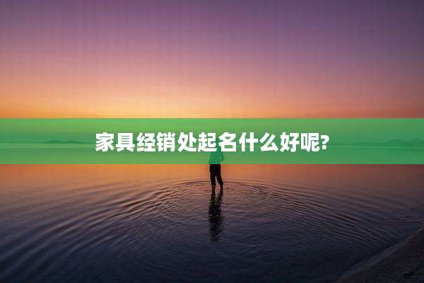 家具经销处起名什么好呢?