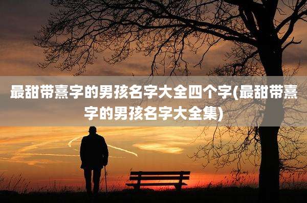 最甜带熹字的男孩名字大全四个字(最甜带熹字的男孩名字大全集)