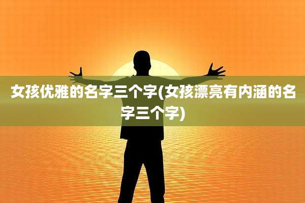 女孩优雅的名字三个字(女孩漂亮有内涵的名字三个字)