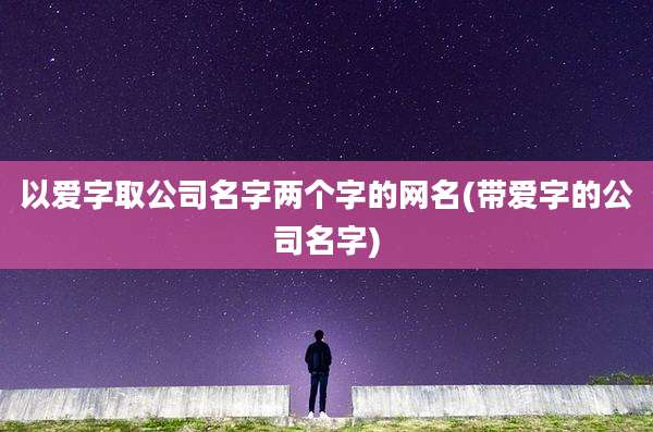 以爱字取公司名字两个字的网名(带爱字的公司名字)
