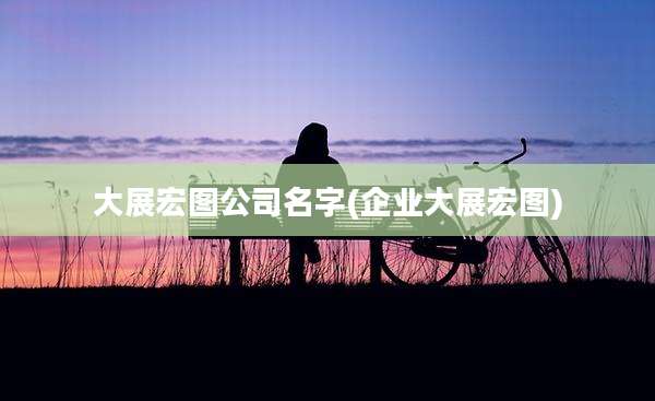 大展宏图公司名字(企业大展宏图)