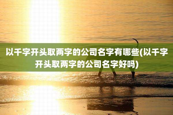 以千字开头取两字的公司名字有哪些(以千字开头取两字的公司名字好吗)