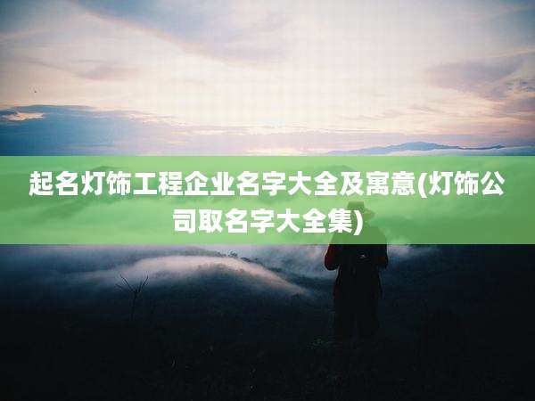 起名灯饰工程企业名字大全及寓意(灯饰公司取名字大全集)