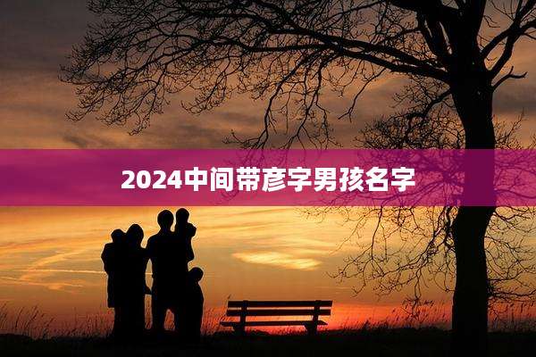 2024中间带彦字男孩名字