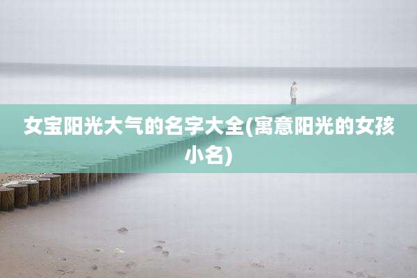 女宝阳光大气的名字大全(寓意阳光的女孩小名)
