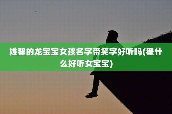 姓翟的龙宝宝女孩名字带笑字好听吗(翟什么好听女宝宝)
