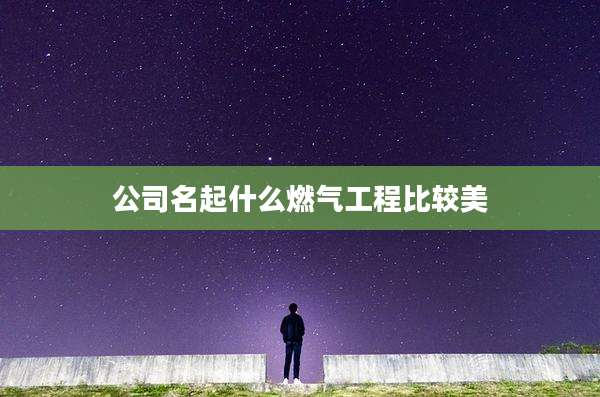 公司名起什么燃气工程比较美