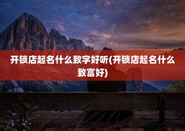开锁店起名什么致字好听(开锁店起名什么致富好)